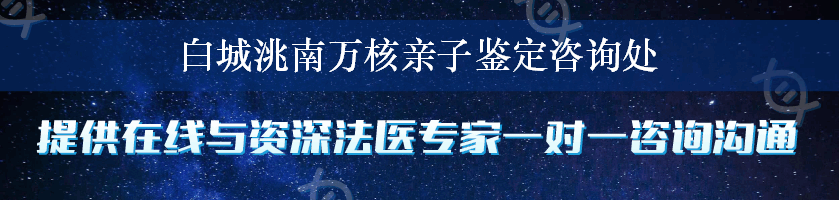 白城洮南万核亲子鉴定咨询处